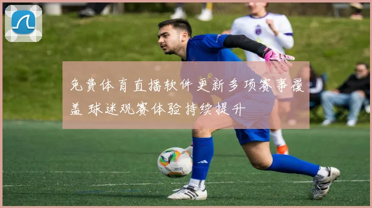 免费体育直播软件更新多项赛事覆盖 球迷观赛体验持续提升