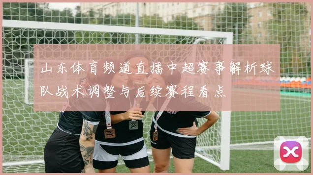 山东体育频道直播中超赛事解析球队战术调整与后续赛程看点