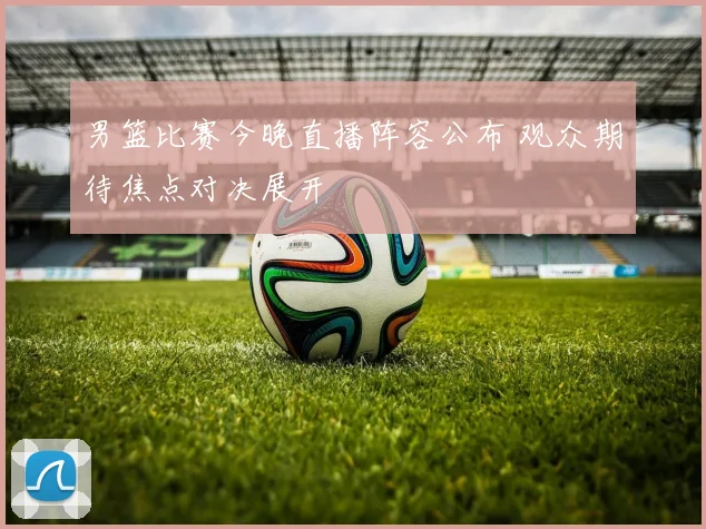 男篮比赛今晚直播阵容公布 观众期待焦点对决展开