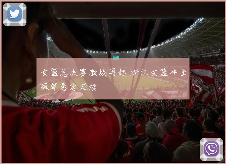 女篮总决赛激战再起 浙江女篮冲击冠军悬念延续