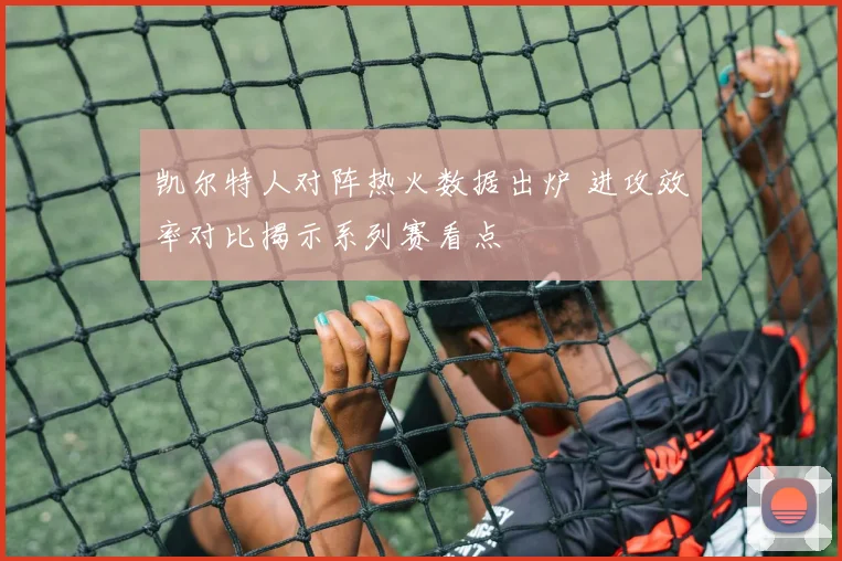 凯尔特人对阵热火数据出炉 进攻效率对比揭示系列赛看点