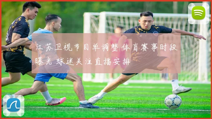 江苏卫视节目单调整 体育赛事时段曝光 球迷关注直播安排