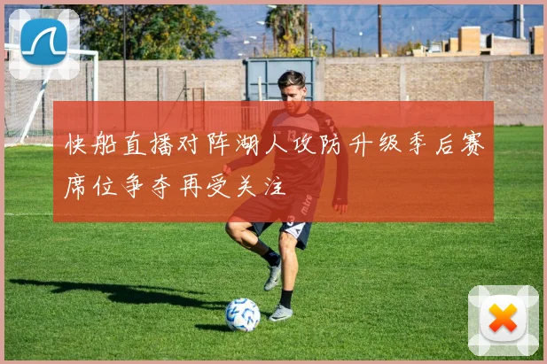 快船直播对阵湖人攻防升级季后赛席位争夺再受关注