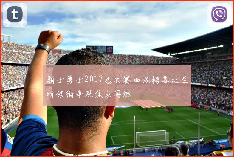 骑士勇士2017总决赛回放揭幕杜兰特领衔争冠焦点再燃