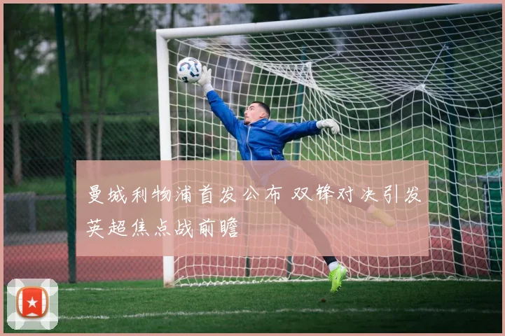 曼城利物浦首发公布 双锋对决引发英超焦点战前瞻