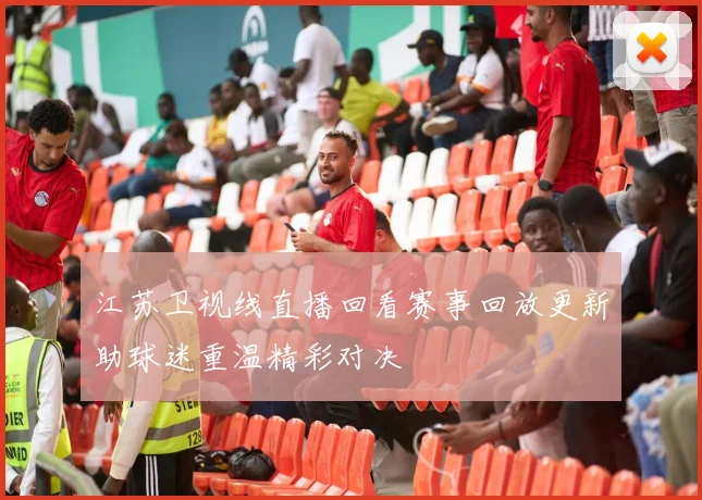 江苏卫视线直播回看赛事回放更新助球迷重温精彩对决