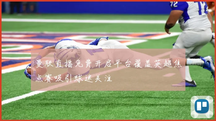 曼联直播免费开启平台覆盖英超焦点赛吸引球迷关注