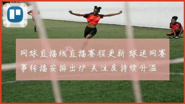 网球直播线直播赛程更新 球迷网赛事转播安排出炉 关注度持续升温