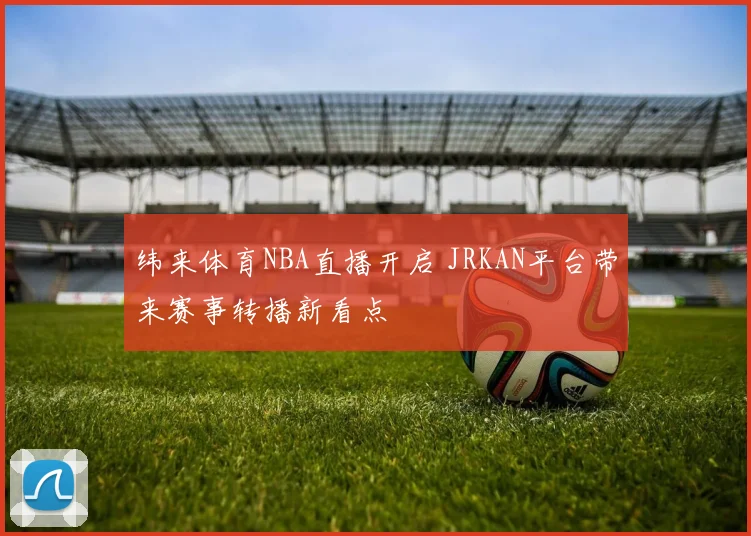 纬来体育NBA直播开启 JRKAN平台带来赛事转播新看点