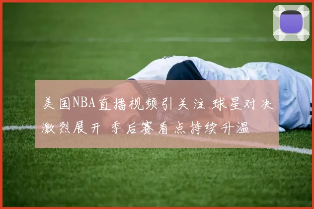 美国NBA直播视频引关注 球星对决激烈展开 季后赛看点持续升温