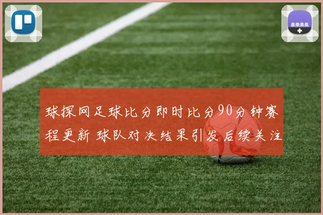 球探网足球比分即时比分90分钟赛程更新 球队对决结果引发后续关注
