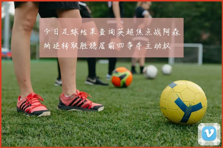 今日足球结果查询英超焦点战阿森纳逆转取胜稳居前四争夺主动权