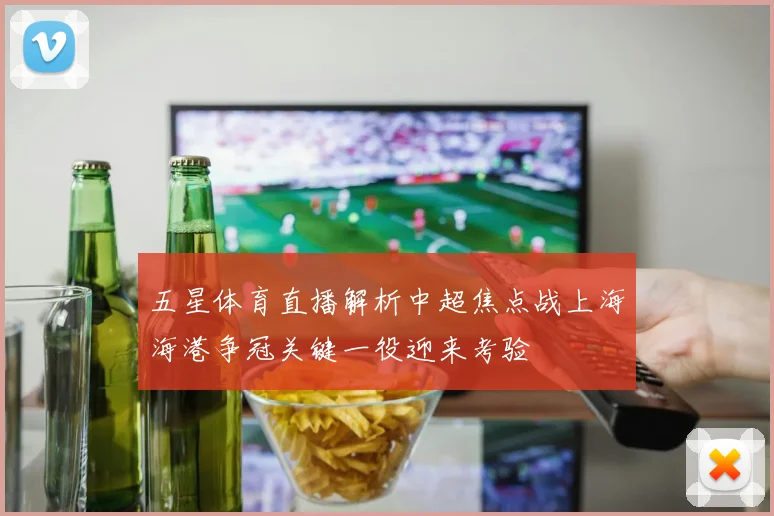 五星体育直播解析中超焦点战上海海港争冠关键一役迎来考验