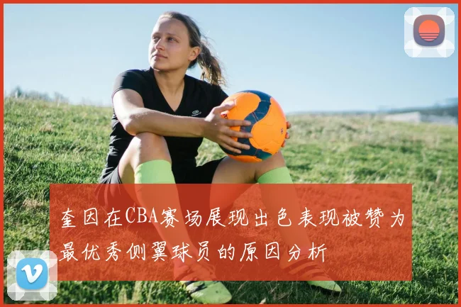 奎因在CBA赛场展现出色表现被赞为最优秀侧翼球员的原因分析