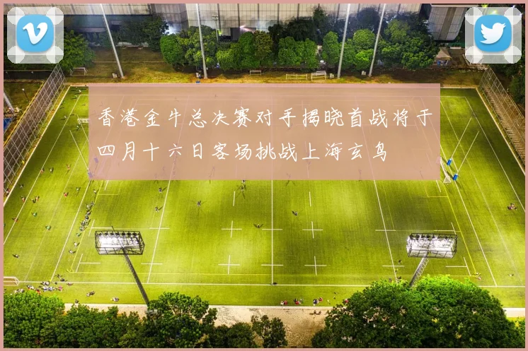 香港金牛总决赛对手揭晓首战将于四月十六日客场挑战上海玄鸟