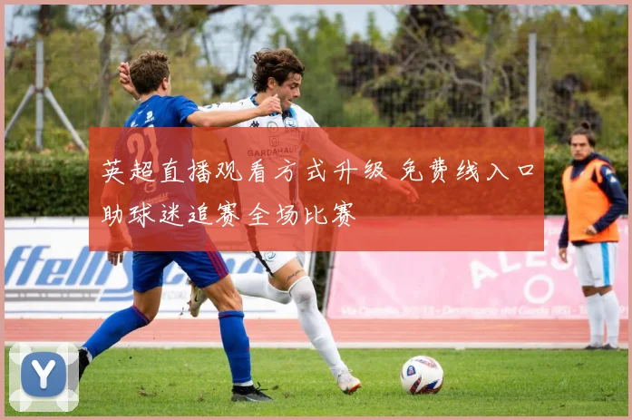 英超直播观看方式升级 免费线入口助球迷追赛全场比赛