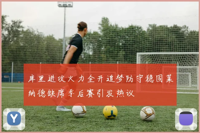 库里进攻火力全开追梦防守稳固莱纳德缺席季后赛引发热议