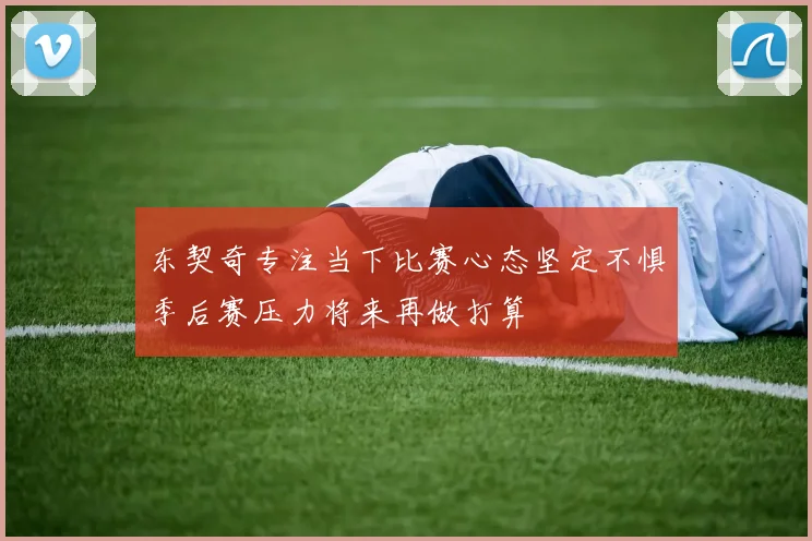 东契奇专注当下比赛心态坚定不惧季后赛压力将来再做打算