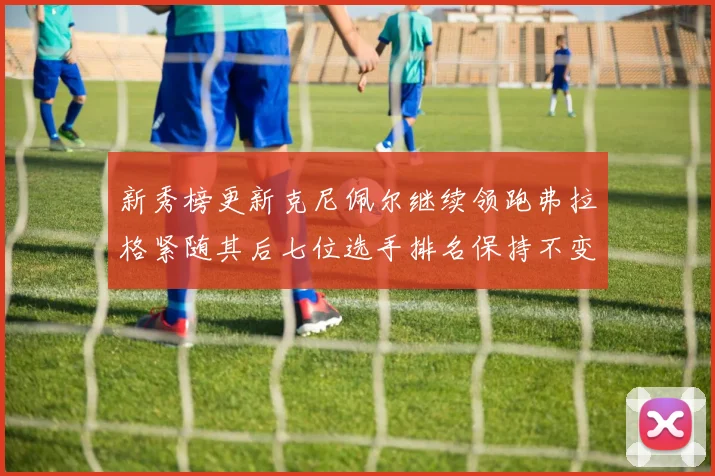 新秀榜更新克尼佩尔继续领跑弗拉格紧随其后七位选手排名保持不变