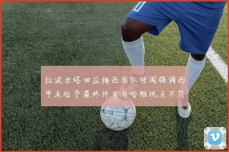 拉波尔塔回应梅西离队传闻强调西甲未给予最终许可与哈维观点不符