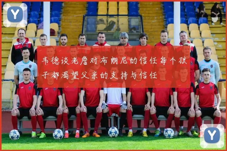 韦德谈老詹对布朗尼的信任每个孩子都渴望父亲的支持与信任