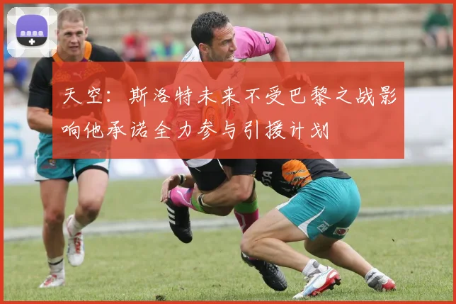 天空：斯洛特未来不受巴黎之战影响他承诺全力参与引援计划