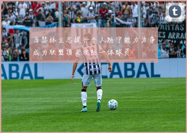 马瑟林立志提升个人防守能力力争成为联盟顶尖攻防一体球员