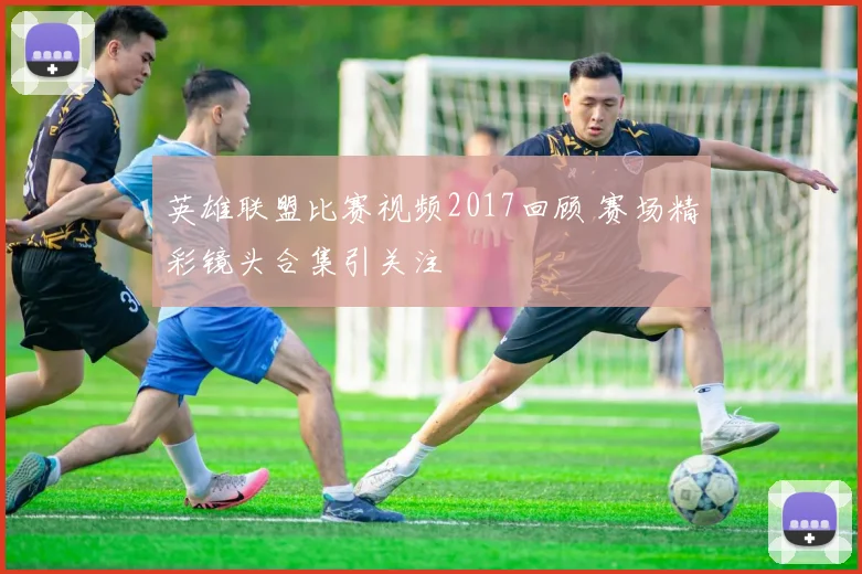 英雄联盟比赛视频2017回顾 赛场精彩镜头合集引关注