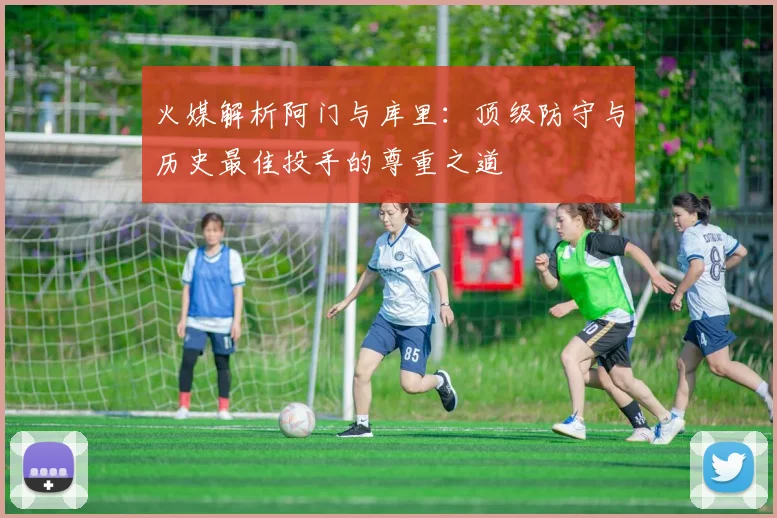 火媒解析阿门与库里：顶级防守与历史最佳投手的尊重之道