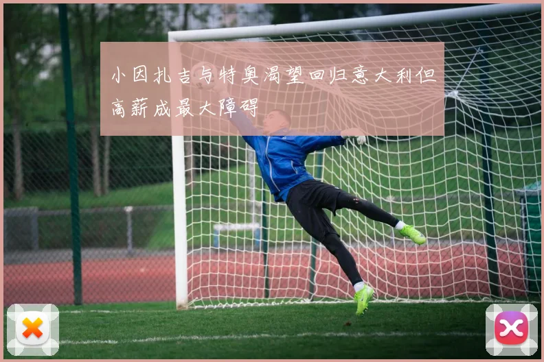 小因扎吉与特奥渴望回归意大利但高薪成最大障碍